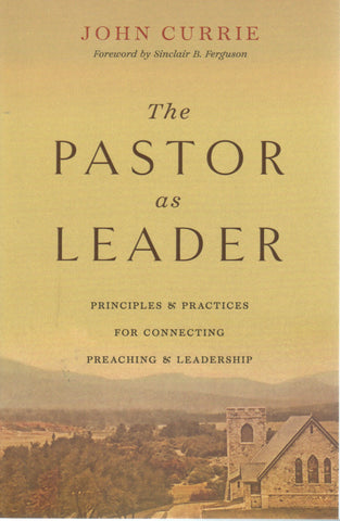 The Pastor as Leader: Principles and Practices for Connecting Preaching and Leadership