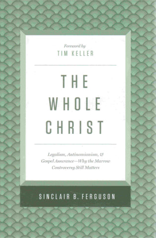The Whole Christ: Legalism, Antinomianism, and Gospel Assurance--Why the Marrow Controversy Still Matters