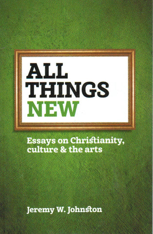 All Things New: Essays on Christianity, Culture & the Arts