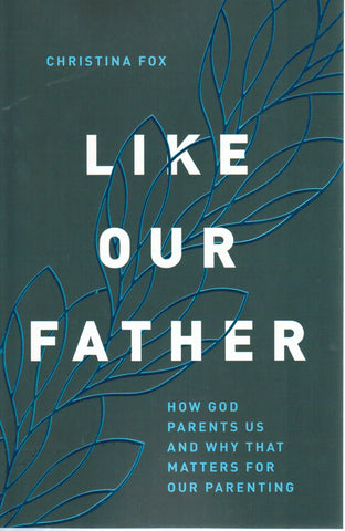 Like Our Father: How God Parents Us and Why that Matters for our Parenting