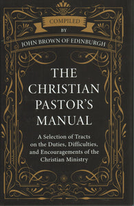 The Christian Pastor's Manual: A Selection of Tracts on the Duties, Difficulties, and Encouragements of the Christian Ministry