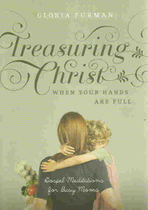 Treasuring Christ When Your Hands Are Full: Gospel Meditations for Busy Moms