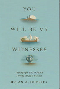 You Will Be My Witnesses: Theology for God's Church Serving in God's Mission