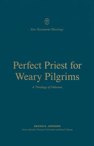 New Testament Theology - Perfect Priest for Weary Pilgrims: A Theology of Hebrews