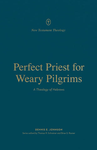 New Testament Theology - Perfect Priest for Weary Pilgrims: A Theology of Hebrews