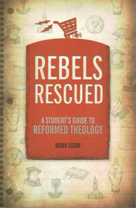 Rebels Rescued: A Student's Guide to Reformed Theology