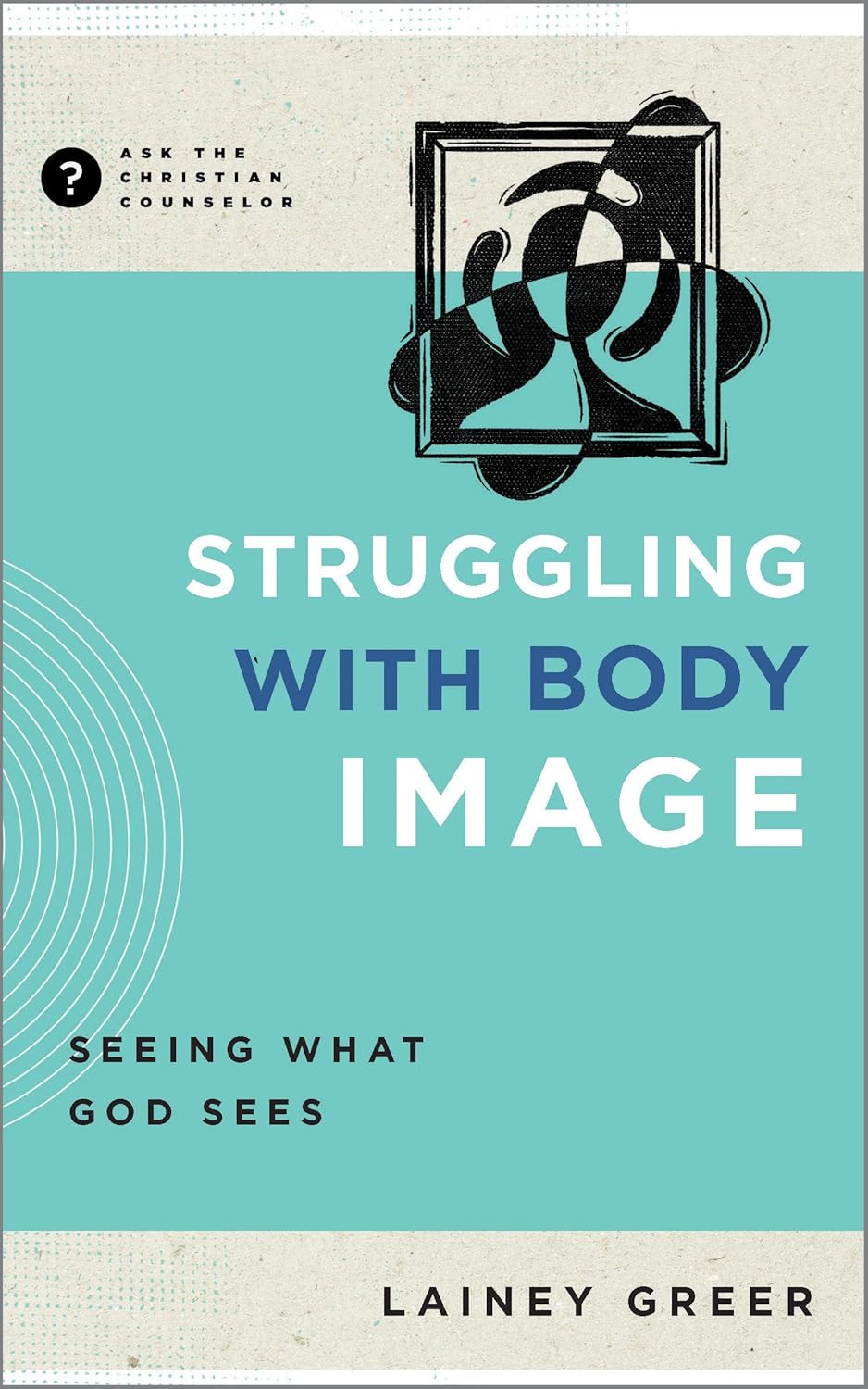 Ask the Christian Counselor - Struggling with Body Image: Seeing What God Sees