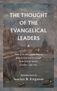 The Thought of the Evangelical Leaders: Notes of the Discussions Between John Newton and His Friends