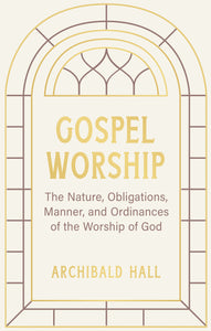 Gospel Worship: The Nature, Obligations, Manner, and Ordinances of the Worship of God in the New Testament