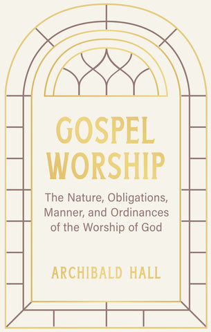 Gospel Worship: The Nature, Obligations, Manner, and Ordinances of the Worship of God in the New Testament