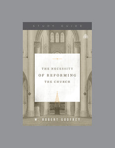 Ligonier Teaching Series - The Necessity of Reforming the Church: Study Guide