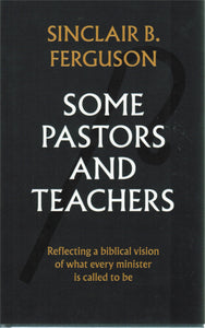Some Pastors and Teachers: Reflecting a Biblical Vision of What Every Minister is Called to Be