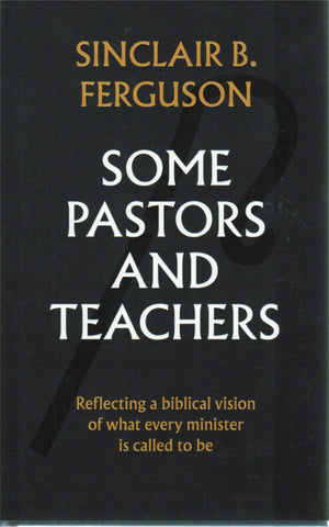 Some Pastors and Teachers: Reflecting a Biblical Vision of What Every Minister is Called to Be