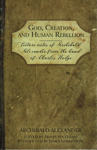God, Creation and Human Rebellion: Lecture Notes of Archibald Alexander from the Hand of Charles Hodge