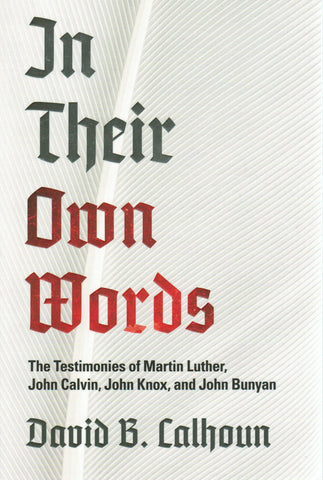 In Their Own Words: The Testimonies of Martin Luther, John Calvin, John Knox and John Bunyan