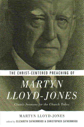 The Christ-Centered Preaching of Martyn Lloyd-Jones: Classic Sermons for the Church Today