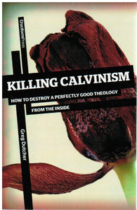 Killing Calvinism: How to Destroy a Perfectly Good Theology from the Inside