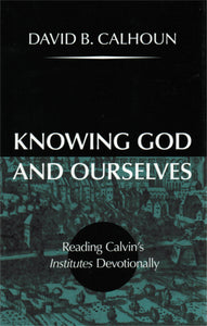 Knowing God and Ourselves: Readings Calvin's Institutes Devotionally