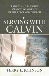 Serving With Calvin: Leading and Planning Services of Worship in the Reformed Church