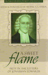 Profiles in Reformed Spirituality - A Sweet Flame: Piety in the Letters of Jonathan Edwards