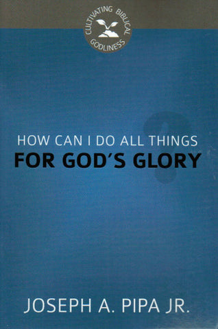 Cultivating Biblical Godliness - How Can I Do All Things for God's Glory?