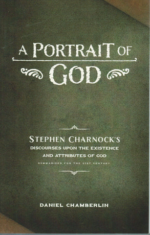 A Portrait of God: Stephen Charnock's Discourses Upon the Existence and Attributes of God Summarized for the 21st Century