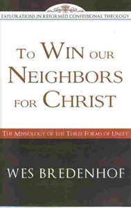 Explorations in Reformed Confessional Theology - To Win Our Neighbors for Christ: The Missiology of the Three Forms of Unity