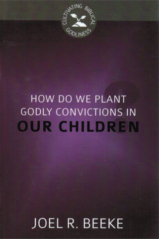 Cultivating Biblical Godliness - How Do We Plant Godly Convictions in Our Children?