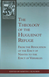 Reformed Historical-Theological Studies - The Theology of the Huguenot Refuge: From the Revocation of the Edict of Nantes to the Edict of Versailles