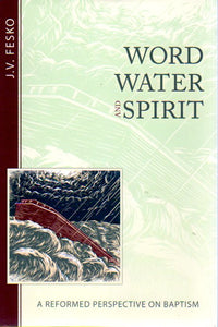 Word Water and Spirit: A Reformed Perspective on Baptism