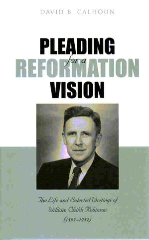 Pleading for a Reformation Vision: The Life and Selected Readings of William Childs Robinson