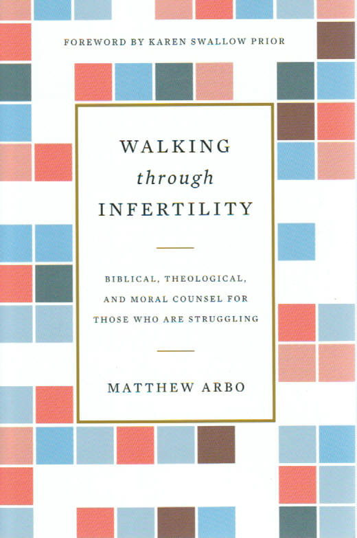 Walking Through Infertility: Biblical, Theological and Moral Counsel for Those Who are Struggling