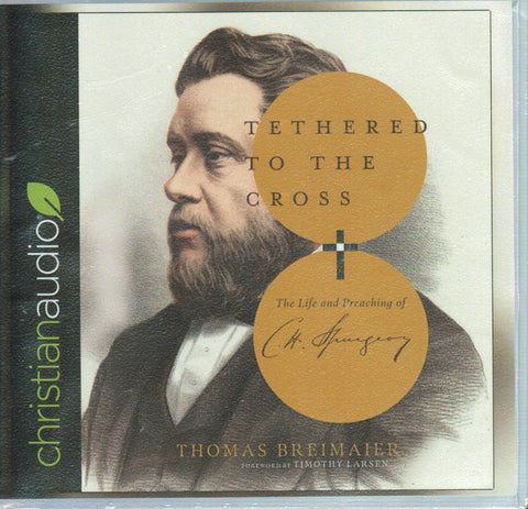 Tethered to the Cross: The Life and Preaching of Charles H. Spurgeon