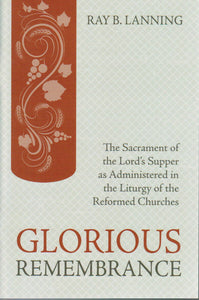 Glorious Remembrance: The Sacrament of the Lord's Supper as Adminstered in the Liturgy of the Reformed Churches