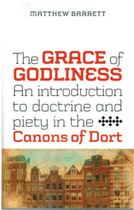 The Grace of Godliness: an Introduction to Doctrine and Piety in the Canons of Dort