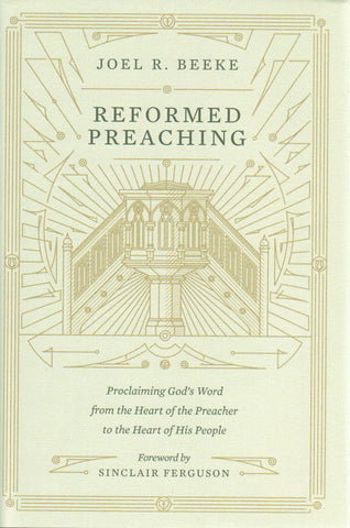 Reformed Preaching: Proclaiming God's Word from the Heart of the Preacher to the Heart of His People