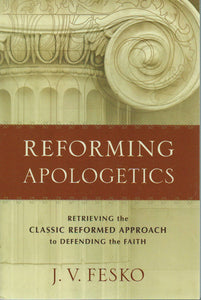Reforming Apologetics: Retrieving the Classic Reformed Approach to Defending the Faith