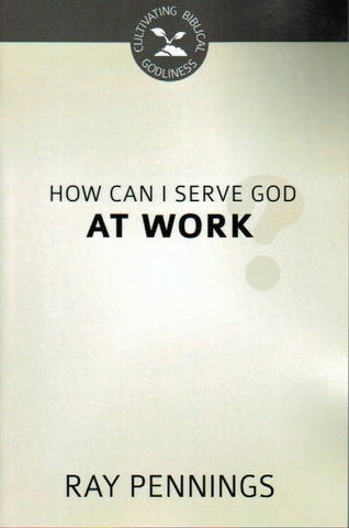 Cultivating Biblical Godliness - How Can I Serve God at Work?