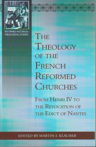 Reformed Historical-Theological Studies - The Theology of the French Reformed Churches: From Henry IV to the Revolution of the Edict of Nantes
