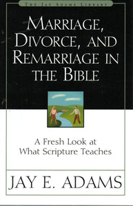 Marriage, Divorce and Remarriage in the Bible: A Fresh Look at What the Bible Teaches