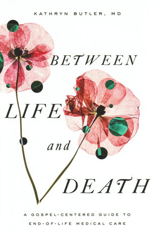 Between Life & Death: A Gospel-centered Guide to End-of-life Medical Care