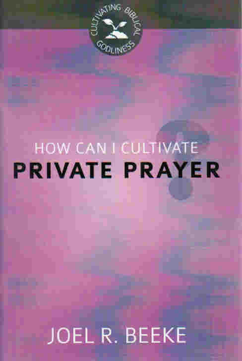 Cultivating Biblical Godliness - How Can I Cultivate Private Prayer?