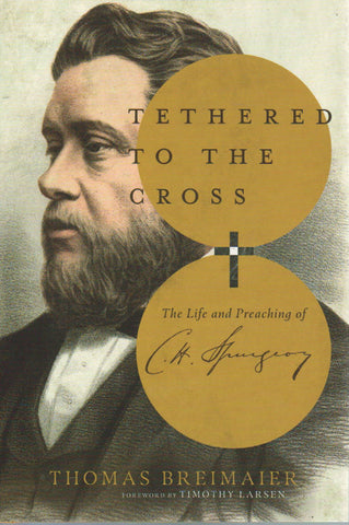 Tethered to the Cross: The Life and Preaching of C.H. Spurgeon